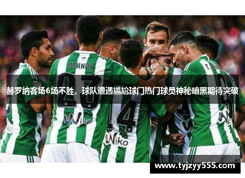 赫罗纳客场6场不胜，球队遭遇尴尬球门热门球员神秘暗黑期待突破
