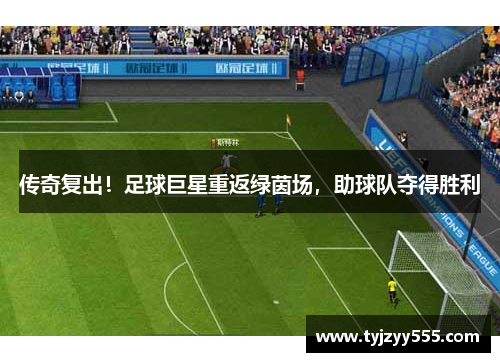 传奇复出！足球巨星重返绿茵场，助球队夺得胜利